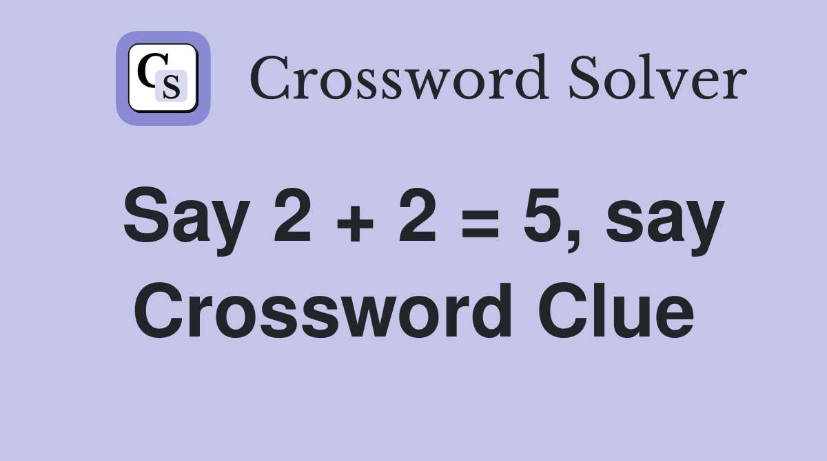 Say 2 + 2 = 5, say Crossword Clue Answers Crossword Solver